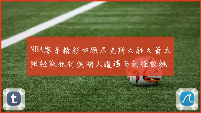 NBA赛季精彩回顾尼克斯大胜火箭太阳轻取独行侠湖人遭遇马刺强敌挑战