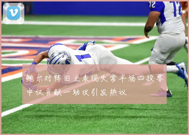 鲍尔对阵旧主表现失常半场四投零中仅贡献一助攻引发热议