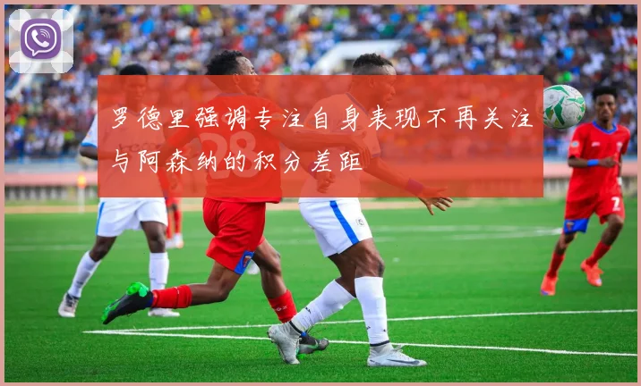 罗德里强调专注自身表现不再关注与阿森纳的积分差距