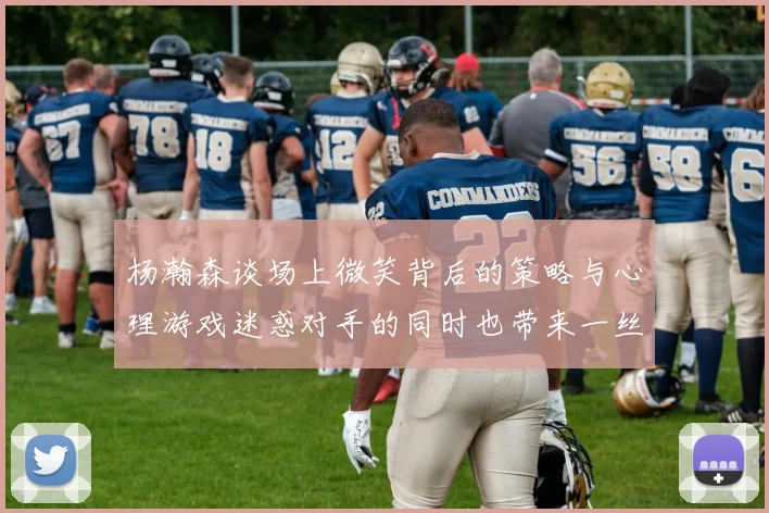 杨瀚森谈场上微笑背后的策略与心理游戏迷惑对手的同时也带来一丝嘲讽
