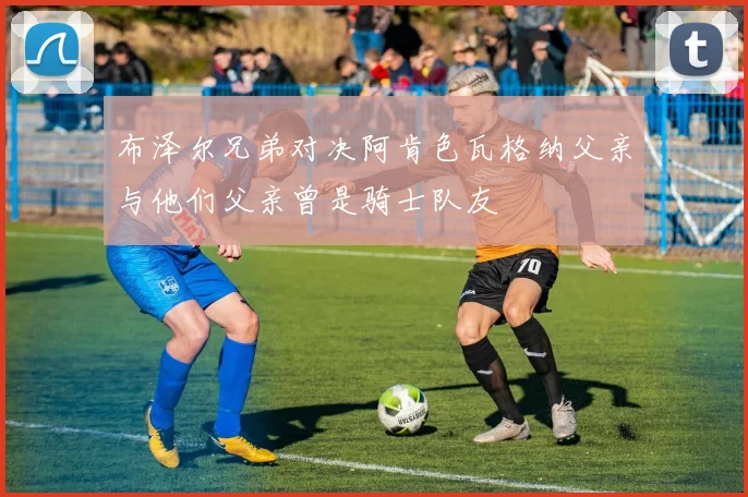 布泽尔兄弟对决阿肯色瓦格纳父亲与他们父亲曾是骑士队友