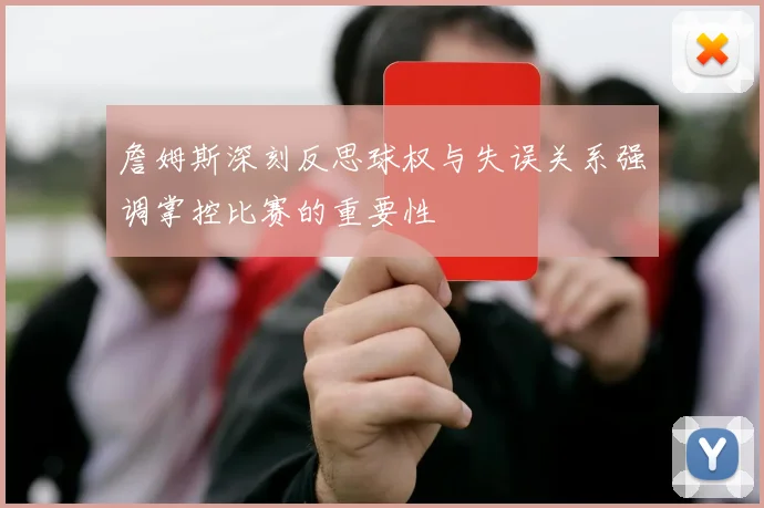 詹姆斯深刻反思球权与失误关系强调掌控比赛的重要性