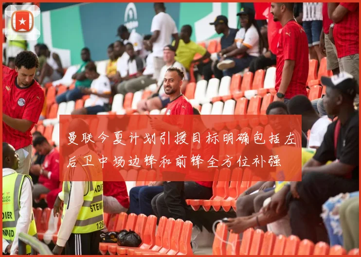 曼联今夏计划引援目标明确包括左后卫中场边锋和前锋全方位补强