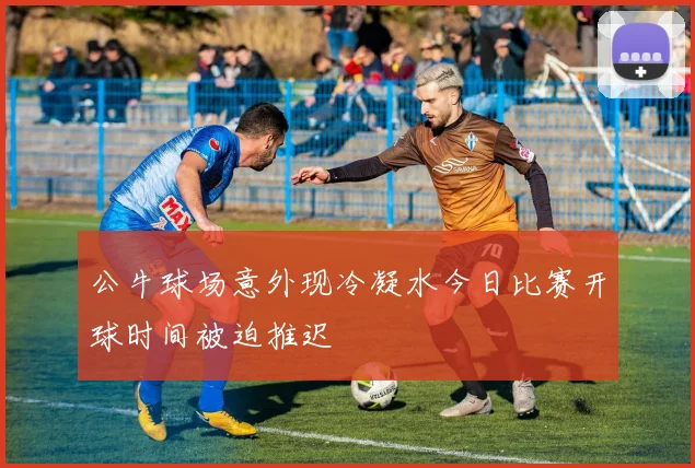 公牛球场意外现冷凝水今日比赛开球时间被迫推迟