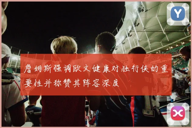 詹姆斯强调欧文健康对独行侠的重要性并称赞其阵容深度