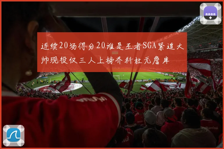 连续20场得分20谁是王者SGA紧追大帅现役仅三人上榜乔科杜无詹库