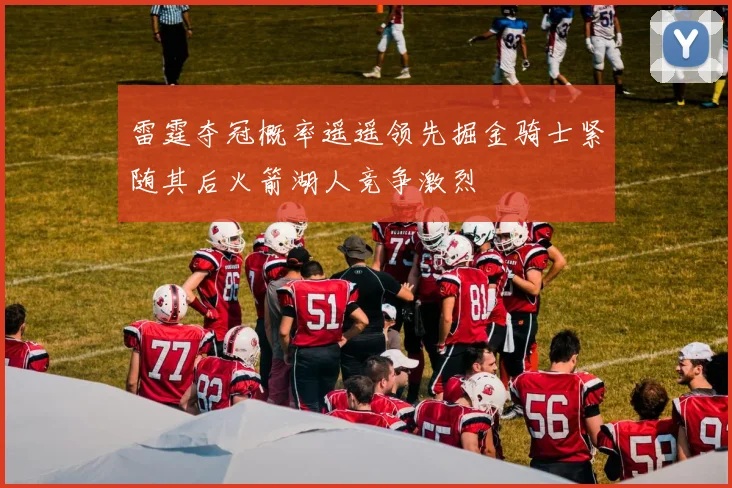 雷霆夺冠概率遥遥领先掘金骑士紧随其后火箭湖人竞争激烈