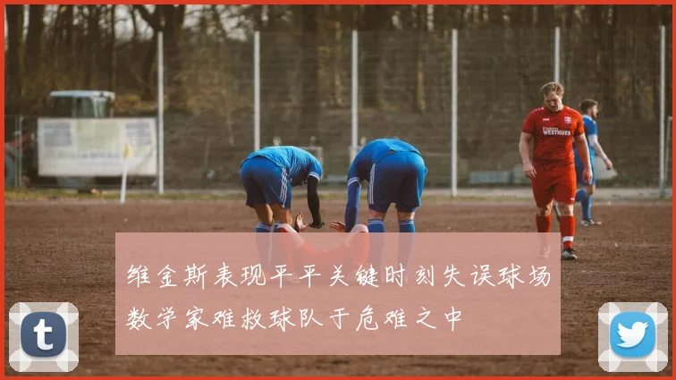 维金斯表现平平关键时刻失误球场数学家难救球队于危难之中