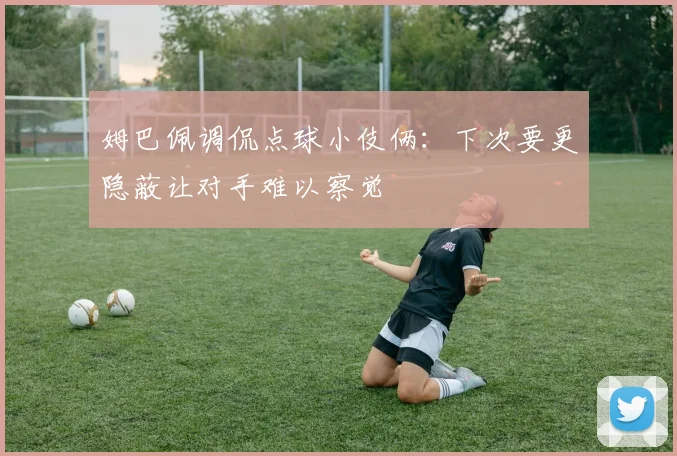 姆巴佩调侃点球小伎俩：下次要更隐蔽让对手难以察觉