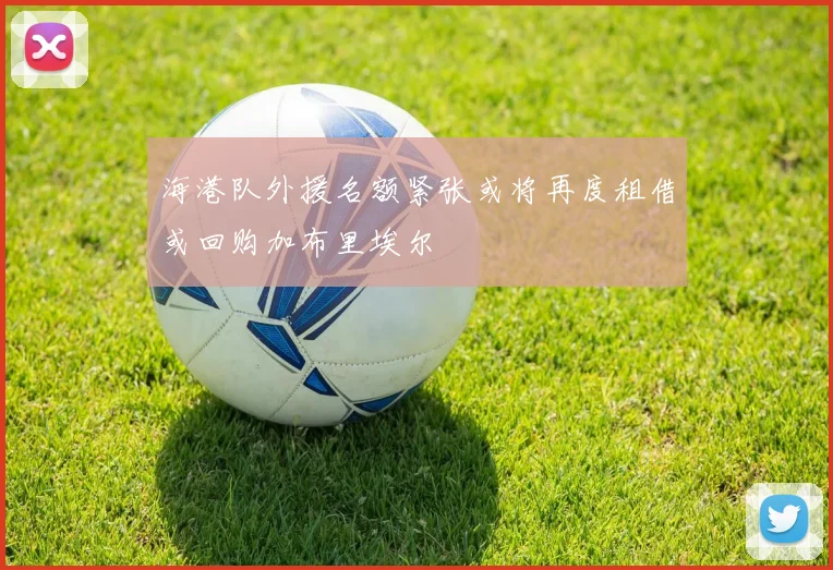 海港队外援名额紧张或将再度租借或回购加布里埃尔