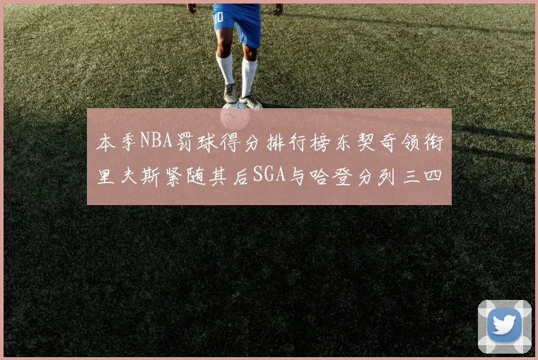 本季NBA罚球得分排行榜东契奇领衔里夫斯紧随其后SGA与哈登分列三四位