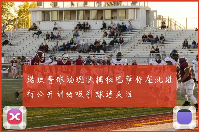 诺坎普球场现状揭秘巴萨将在此进行公开训练吸引球迷关注