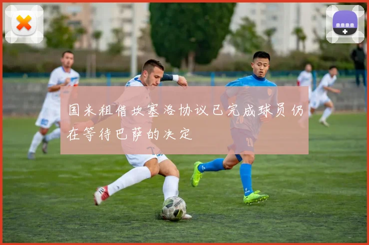 国米租借坎塞洛协议已完成球员仍在等待巴萨的决定
