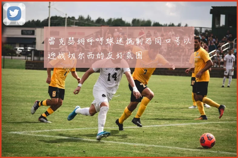 雷克瑟姆呼吁球迷抵制恐同口号以迎战切尔西的友好氛围