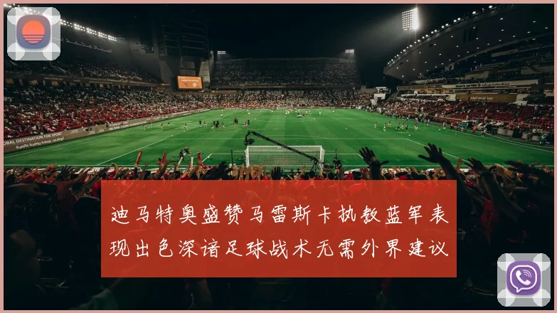 迪马特奥盛赞马雷斯卡执教蓝军表现出色深谙足球战术无需外界建议
