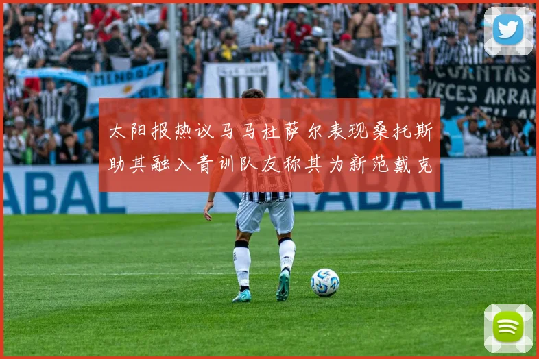 太阳报热议马马杜萨尔表现桑托斯助其融入青训队友称其为新范戴克