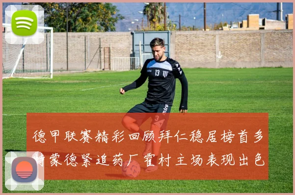 德甲联赛精彩回顾拜仁稳居榜首多特蒙德紧追药厂霍村主场表现出色