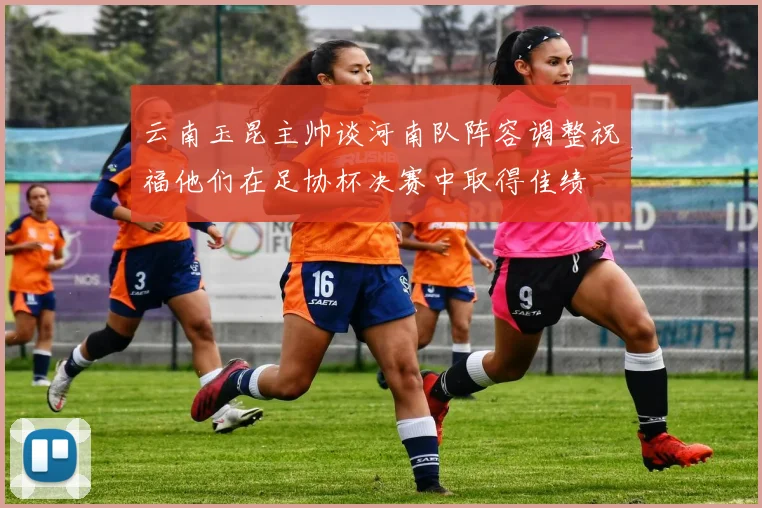 云南玉昆主帅谈河南队阵容调整祝福他们在足协杯决赛中取得佳绩