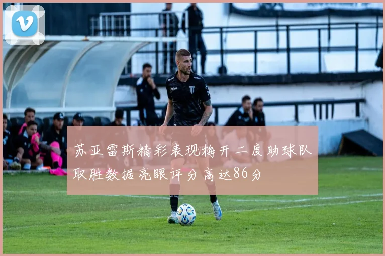 苏亚雷斯精彩表现梅开二度助球队取胜数据亮眼评分高达86分