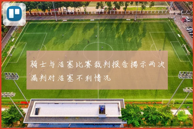 骑士与活塞比赛裁判报告揭示两次漏判对活塞不利情况