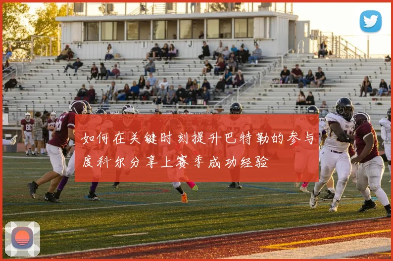如何在关键时刻提升巴特勒的参与度科尔分享上赛季成功经验