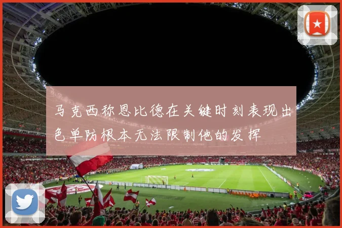 马克西称恩比德在关键时刻表现出色单防根本无法限制他的发挥