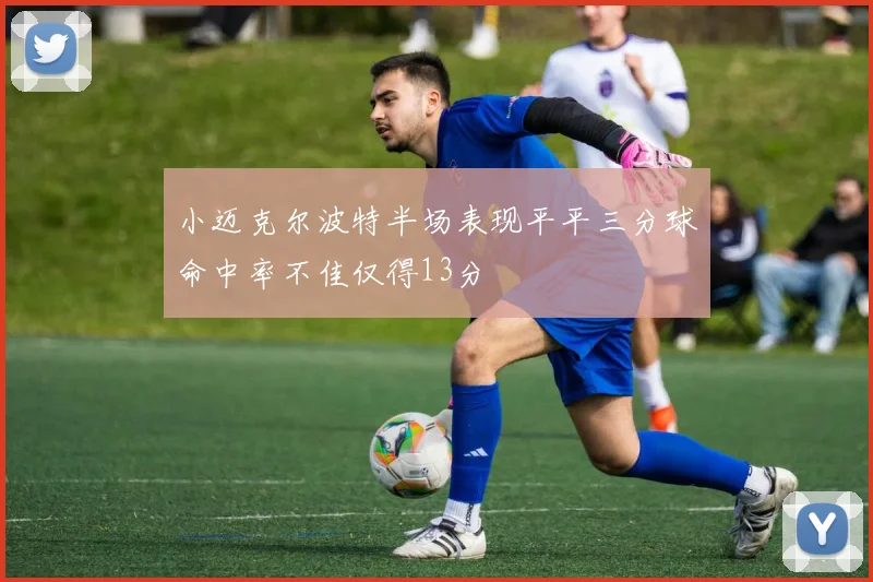 小迈克尔波特半场表现平平三分球命中率不佳仅得13分