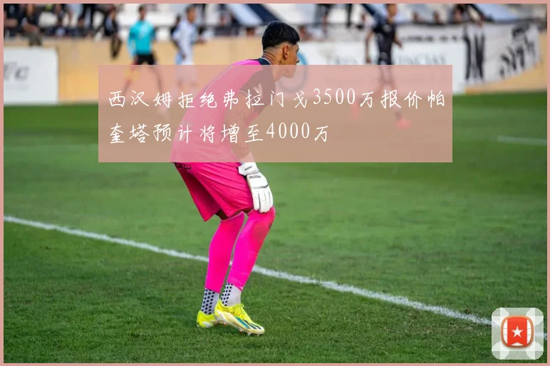西汉姆拒绝弗拉门戈3500万报价帕奎塔预计将增至4000万