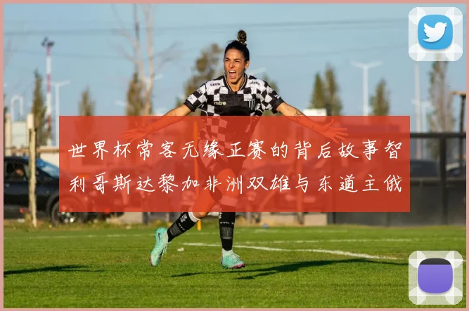 世界杯常客无缘正赛的背后故事智利哥斯达黎加非洲双雄与东道主俄罗斯的遗憾