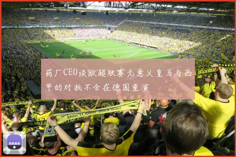 药厂CEO谈欧超联赛无意义皇马与西甲的对抗不会在德国重演