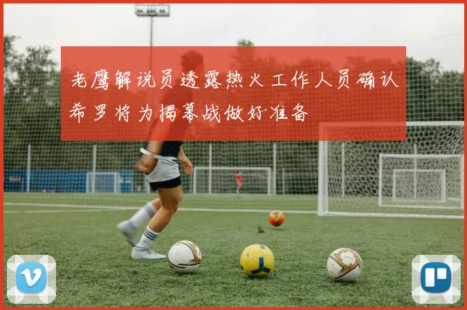老鹰解说员透露热火工作人员确认希罗将为揭幕战做好准备