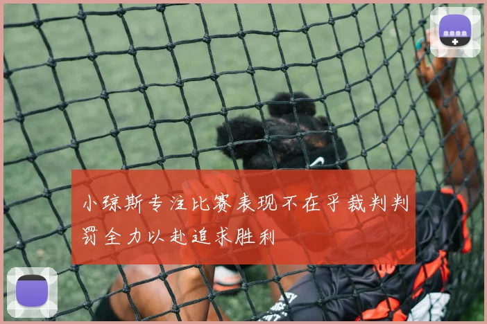 小琼斯专注比赛表现不在乎裁判判罚全力以赴追求胜利