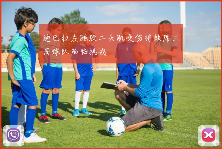 迪巴拉左腿股二头肌受伤将缺席三周球队面临挑战