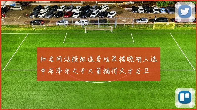 知名网站模拟选秀结果揭晓湖人选中布泽尔之子火箭摘得天才后卫