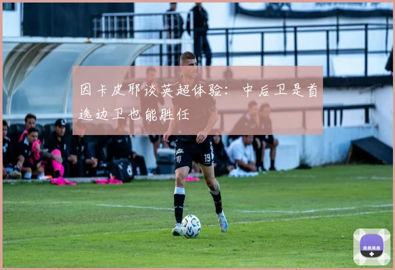 因卡皮耶谈英超体验：中后卫是首选边卫也能胜任