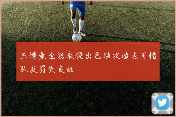 王博豪全场表现出色助攻造点可惜队友罚失良机