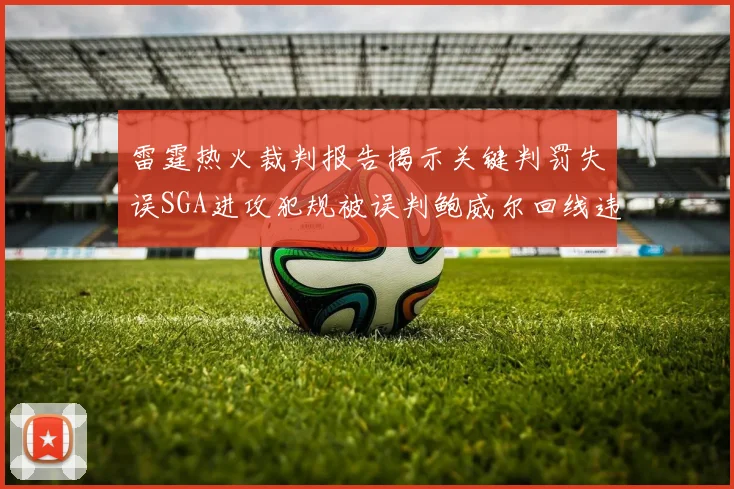 雷霆热火裁判报告揭示关键判罚失误SGA进攻犯规被误判鲍威尔回线违例未被吹罚