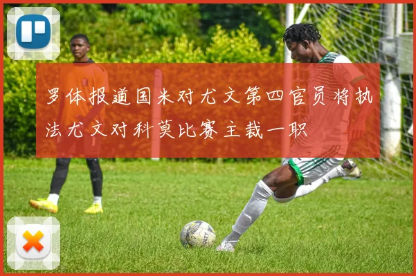 罗体报道国米对尤文第四官员将执法尤文对科莫比赛主裁一职