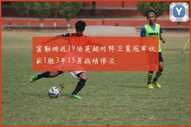 富勒姆近19场英超对阵卫冕冠军仅获1胜3平15负战绩惨淡