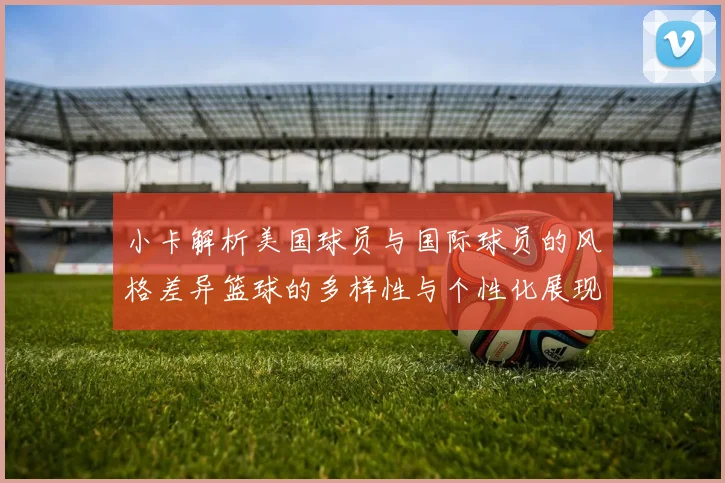 小卡解析美国球员与国际球员的风格差异篮球的多样性与个性化展现