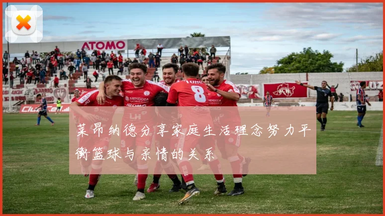 莱昂纳德分享家庭生活理念努力平衡篮球与亲情的关系