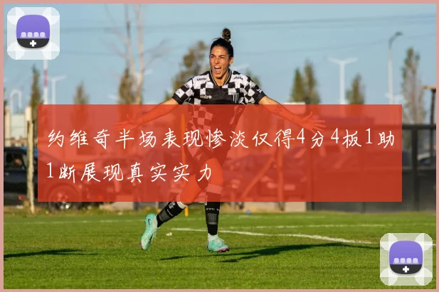 约维奇半场表现惨淡仅得4分4板1助1断展现真实实力