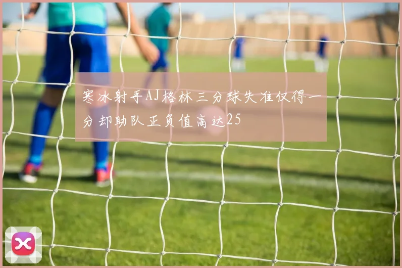 寒冰射手AJ格林三分球失准仅得一分却助队正负值高达25