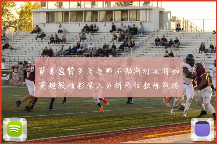 萨基盛赞罗马与那不勒斯对决将如英超般精彩深入分析两位教练风格