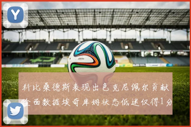 科比桑德斯表现出色克尼佩尔贡献全面数据埃奇库姆状态低迷仅得1分